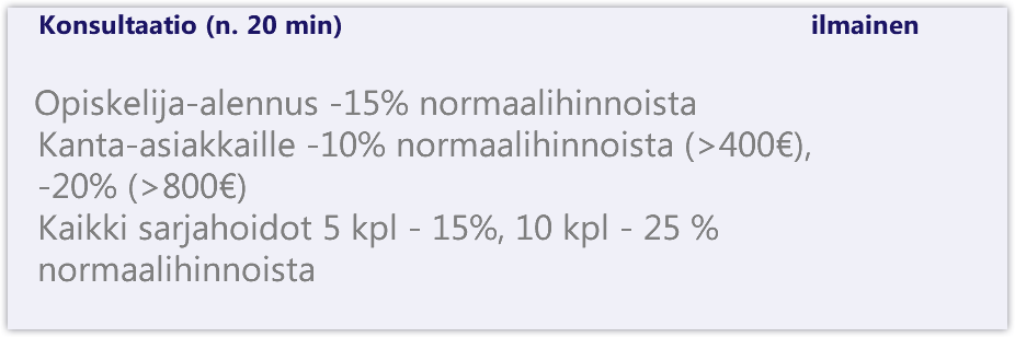 &nbsp;Konsultaatio (n. 20 min) ilmainen Opiskelija-alennus -15% normaalihinnoista Kanta-asiakkaille -10% normaalihinnoista (>400€), -20% (>800€) Kaikki sarjahoidot 5 kpl - 15%, 10 kpl - 25 % normaalihinnoista 